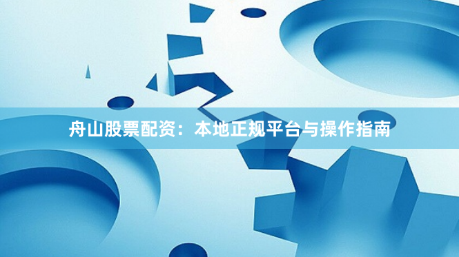 舟山股票配资：本地正规平台与操作指南