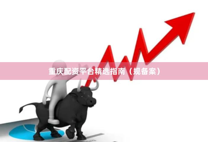 重庆配资平台精选指南（规备案）