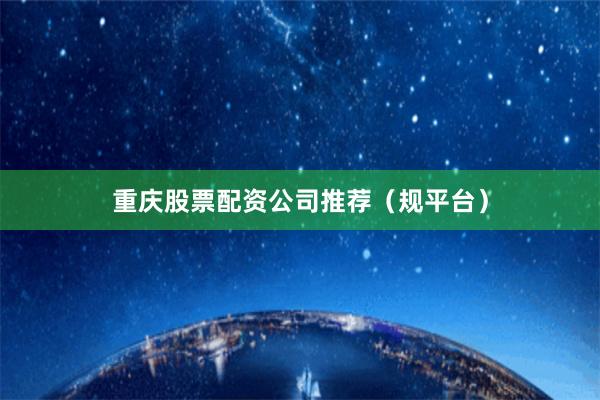 重庆股票配资公司推荐（规平台）