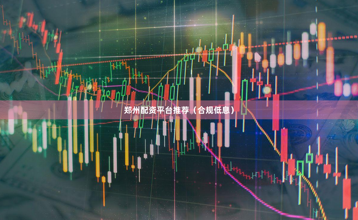 郑州配资平台推荐（合规低息）