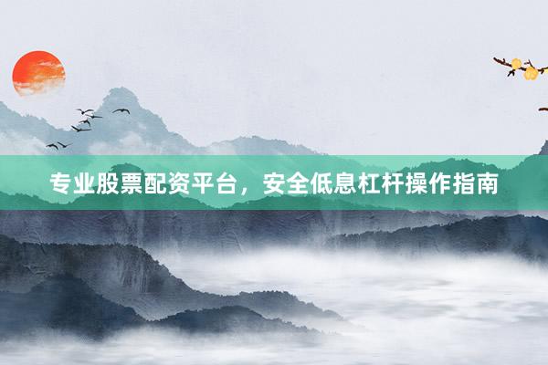 专业股票配资平台，安全低息杠杆操作指南