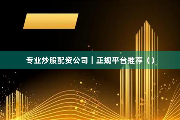 专业炒股配资公司｜正规平台推荐（）