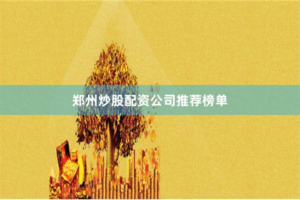 郑州炒股配资公司推荐榜单