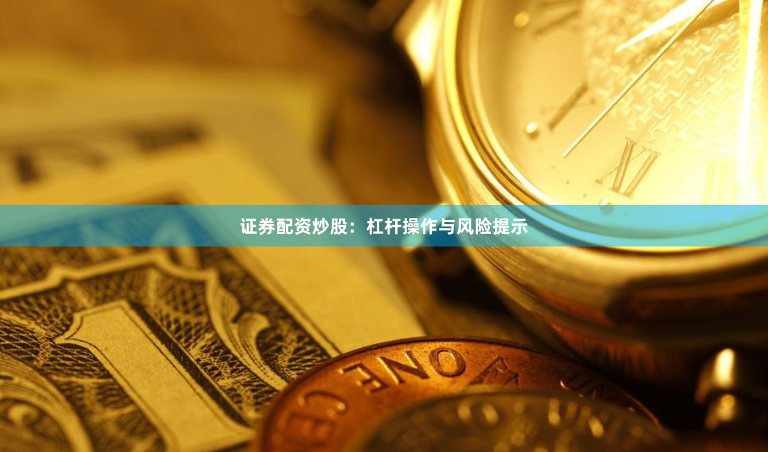 证券配资炒股：杠杆操作与风险提示