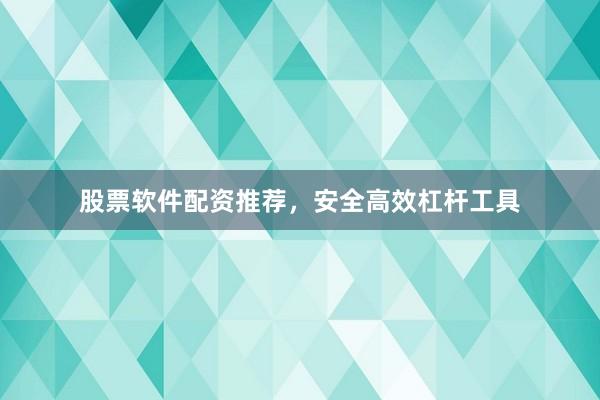 股票软件配资推荐，安全高效杠杆工具