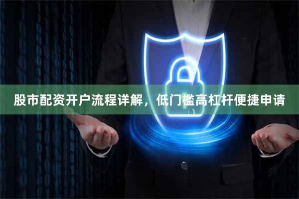 股市配资开户流程详解，低门槛高杠杆便捷申请
