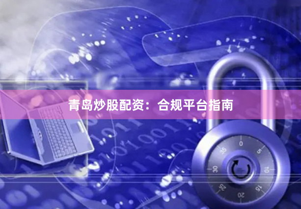 青岛炒股配资：合规平台指南