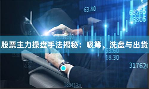 股票主力操盘手法揭秘：吸筹、洗盘与出货