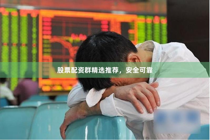 股票配资群精选推荐，安全可靠